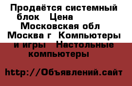 Продаётся системный блок › Цена ­ 11 000 - Московская обл., Москва г. Компьютеры и игры » Настольные компьютеры   